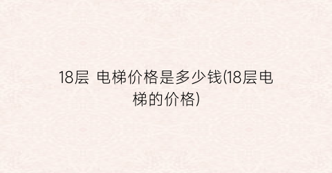 18层 电梯价格是多少钱(18层电梯的价格)